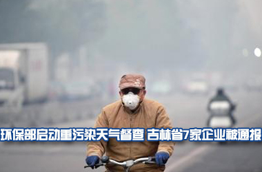 环保部启动重污染天气督查 吉林省7家企业被通