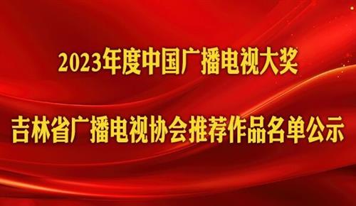 2023年度中国广播电视大奖吉林省广播电视协会推荐作品名单公示